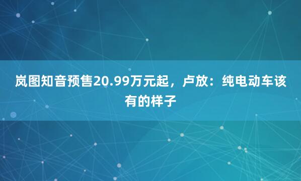 岚图知音预售20.99万元起，卢放：纯电动车该有的样子